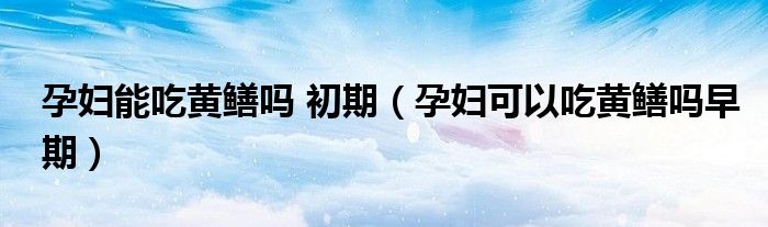 孕妇能吃黄鳝吗 初期（孕妇可以吃黄鳝吗早期）