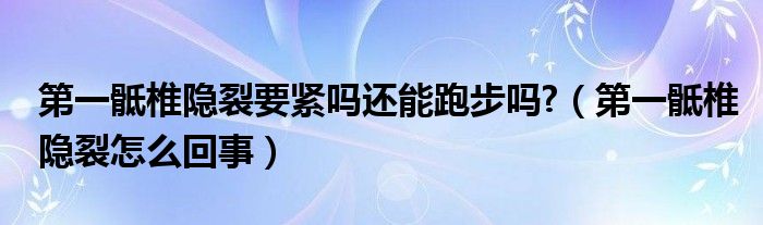 第一骶椎隐裂要紧吗还能跑步吗?（第一骶椎隐裂怎么回事）