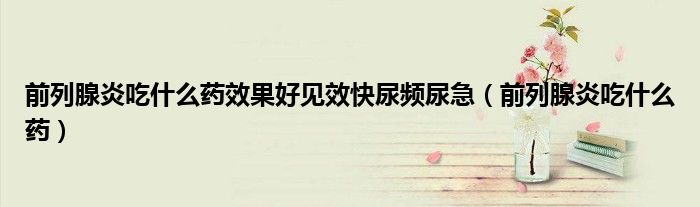 前列腺炎吃什么药效果好见效快尿频尿急（前列腺炎吃什么药）