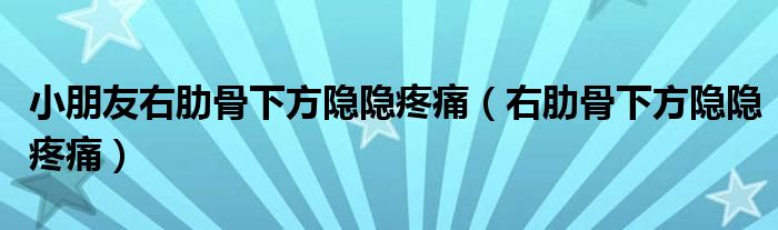 小朋友右肋骨下方隐隐疼痛（右肋骨下方隐隐疼痛）