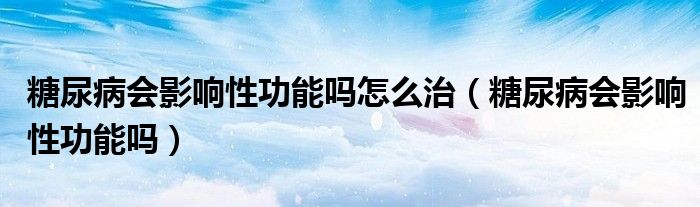 糖尿病会影响性功能吗怎么治（糖尿病会影响性功能吗）