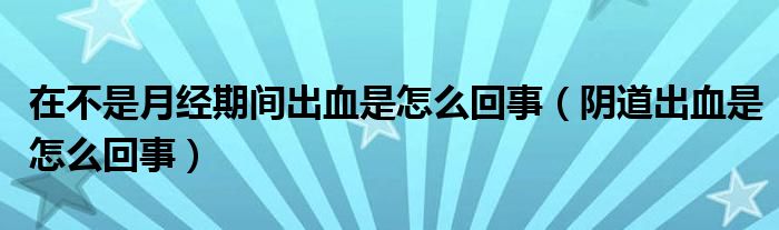 在不是月经期间出血是怎么回事（阴道出血是怎么回事）