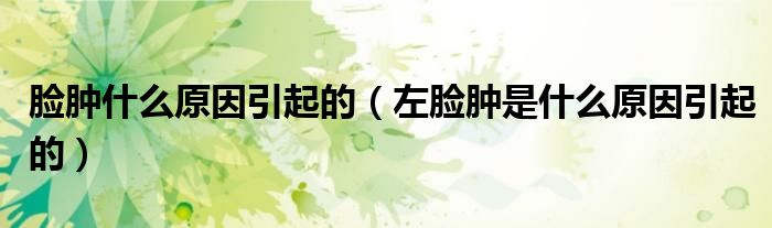脸肿什么原因引起的（左脸肿是什么原因引起的）