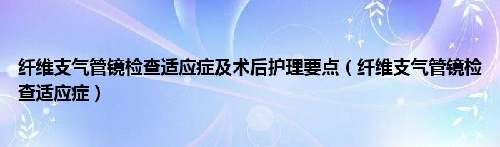 纤维支气管镜检查适应症及术后护理要点（纤维支气管镜检查适应症）