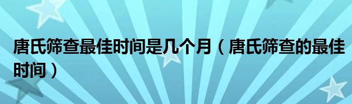 唐氏筛查最佳时间是几个月（唐氏筛查的最佳时间）