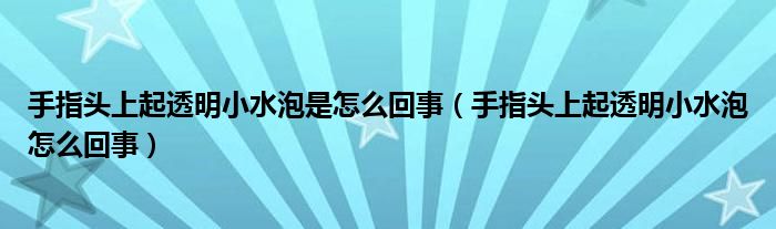 手指头上起透明小水泡是怎么回事（手指头上起透明小水泡怎么回事）