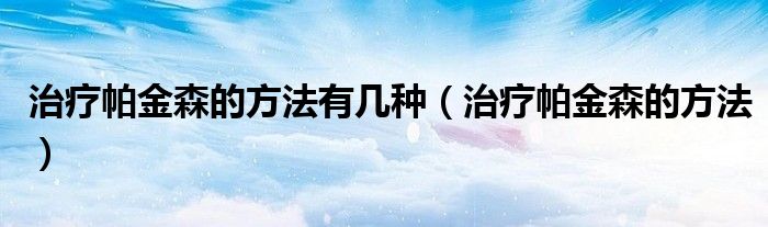 治疗帕金森的方法有几种（治疗帕金森的方法）