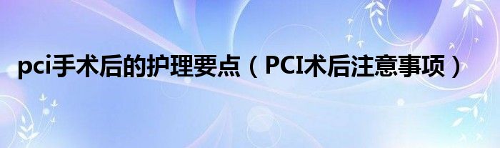 pci手术后的护理要点（PCI术后注意事项）