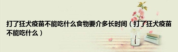 打了狂犬疫苗不能吃什么食物要介多长时间（打了狂犬疫苗不能吃什么）