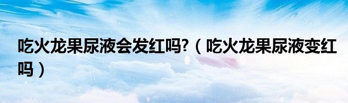 吃火龙果尿液会发红吗?（吃火龙果尿液变红吗）