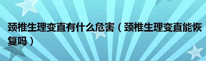 颈椎生理变直有什么危害（颈椎生理变直能恢复吗）