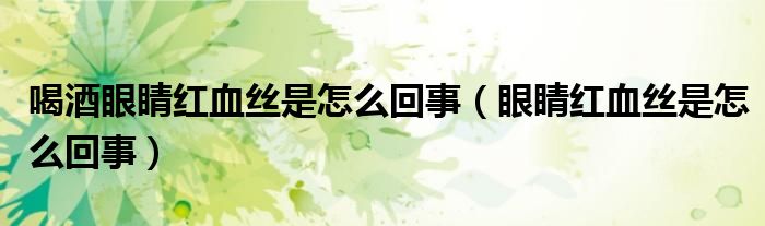 喝酒眼睛红血丝是怎么回事（眼睛红血丝是怎么回事）