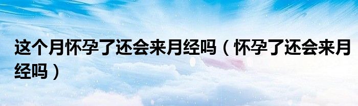 这个月怀孕了还会来月经吗（怀孕了还会来月经吗）