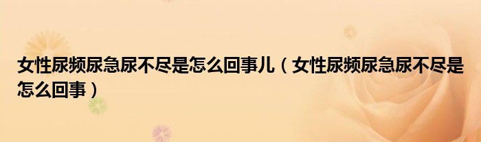 女性尿频尿急尿不尽是怎么回事儿（女性尿频尿急尿不尽是怎么回事）