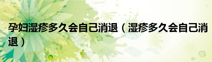 孕妇湿疹多久会自己消退（湿疹多久会自己消退）