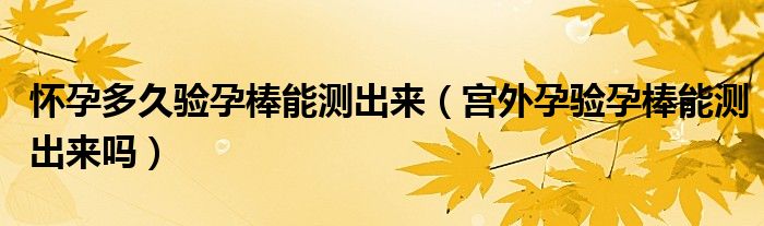 怀孕多久验孕棒能测出来（宫外孕验孕棒能测出来吗）