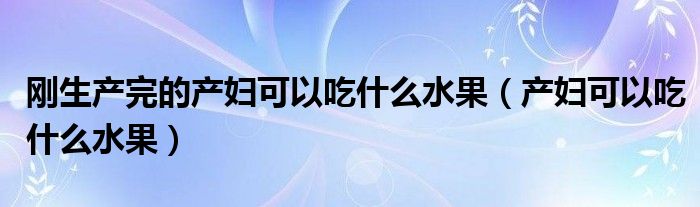 刚生产完的产妇可以吃什么水果（产妇可以吃什么水果）