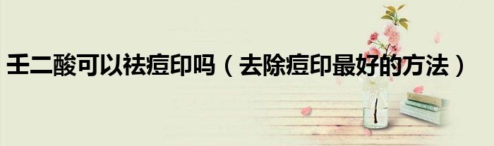 壬二酸可以祛痘印吗（去除痘印最好的方法）