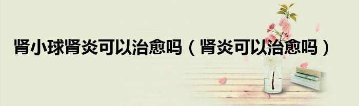 肾小球肾炎可以治愈吗（肾炎可以治愈吗）