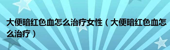 大便暗红色血怎么治疗女性（大便暗红色血怎么治疗）