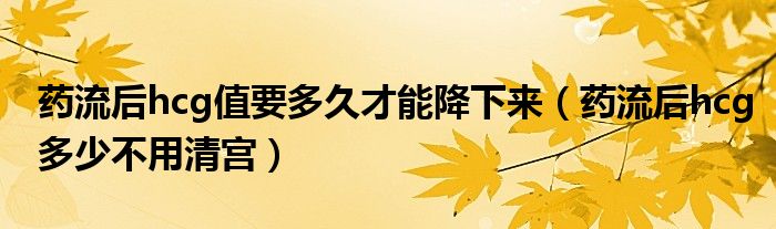 药流后hcg值要多久才能降下来（药流后hcg多少不用清宫）