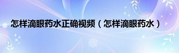 怎样滴眼药水正确视频（怎样滴眼药水）