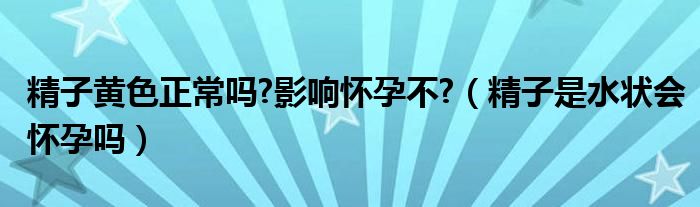 精子黄色正常吗?影响怀孕不?（精子是水状会怀孕吗）