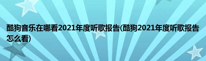 酷狗音乐在哪看2021年度听歌报告(酷狗2021年度听歌报告怎么看)