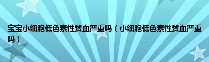 宝宝小细胞低色素性贫血严重吗（小细胞低色素性贫血严重吗）