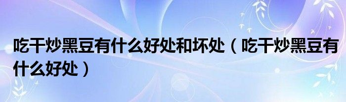吃干炒黑豆有什么好处和坏处（吃干炒黑豆有什么好处）