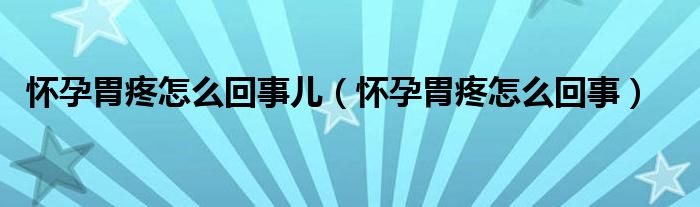 怀孕胃疼怎么回事儿（怀孕胃疼怎么回事）