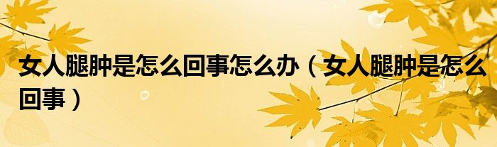 女人腿肿是怎么回事怎么办（女人腿肿是怎么回事）