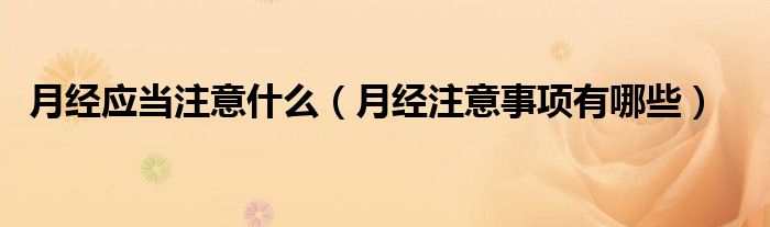 月经应当注意什么（月经注意事项有哪些）