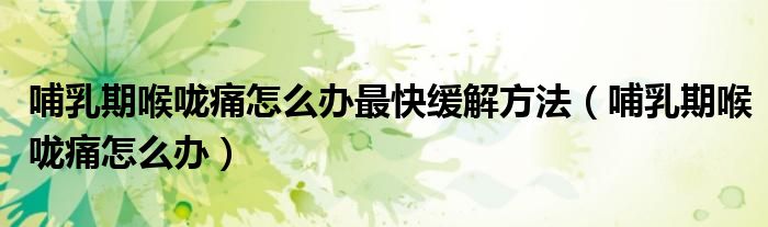 哺乳期喉咙痛怎么办最快缓解方法（哺乳期喉咙痛怎么办）