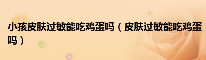 小孩皮肤过敏能吃鸡蛋吗（皮肤过敏能吃鸡蛋吗）