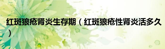 红斑狼疮肾炎生存期（红斑狼疮性肾炎活多久）
