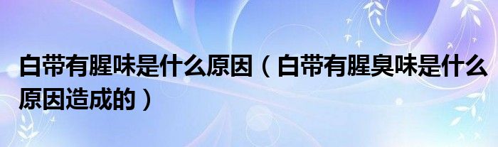 白带有腥味是什么原因（白带有腥臭味是什么原因造成的）