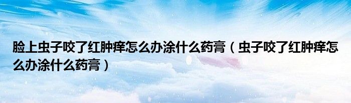 脸上虫子咬了红肿痒怎么办涂什么药膏（虫子咬了红肿痒怎么办涂什么药膏）