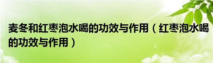 麦冬和红枣泡水喝的功效与作用（红枣泡水喝的功效与作用）