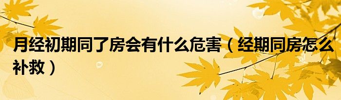 月经初期同了房会有什么危害（经期同房怎么补救）