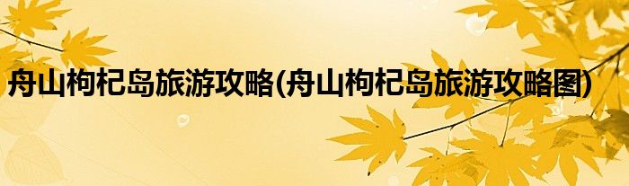 舟山枸杞岛旅游攻略(舟山枸杞岛旅游攻略图)