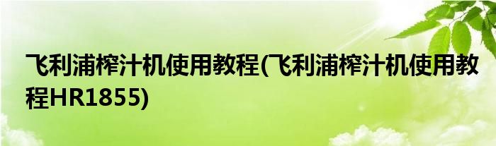 飞利浦榨汁机使用教程(飞利浦榨汁机使用教程HR1855)