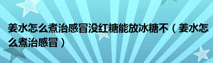 姜水怎么煮治感冒没红糖能放冰糖不（姜水怎么煮治感冒）
