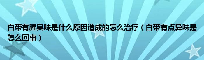 白带有腥臭味是什么原因造成的怎么治疗（白带有点异味是怎么回事）