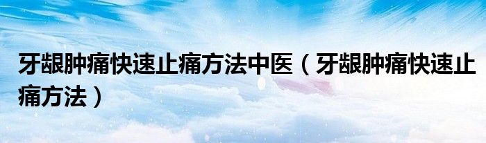 牙龈肿痛快速止痛方法中医（牙龈肿痛快速止痛方法）