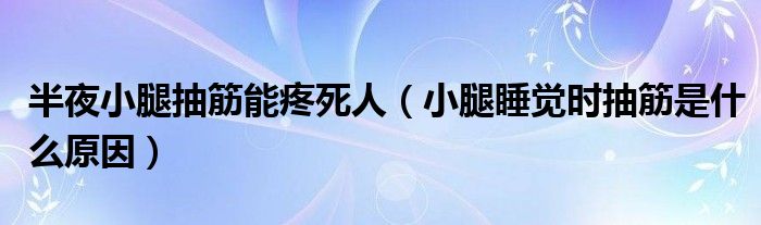 半夜小腿抽筋能疼死人（小腿睡觉时抽筋是什么原因）