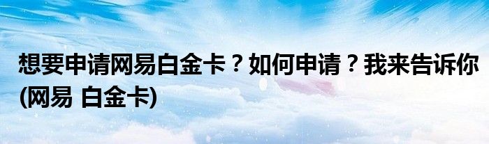 想要申请网易白金卡？如何申请？我来告诉你(网易 白金卡)