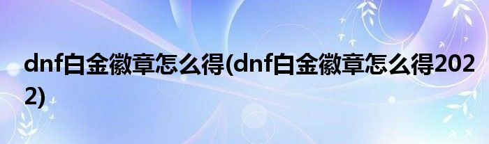 dnf白金徽章怎么得(dnf白金徽章怎么得2022)