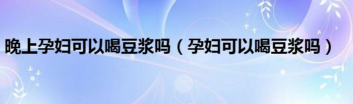 晚上孕妇可以喝豆浆吗（孕妇可以喝豆浆吗）