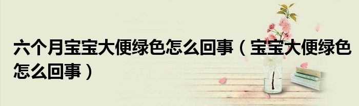 六个月宝宝大便绿色怎么回事（宝宝大便绿色怎么回事）